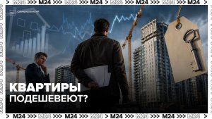 Квартиры в Москве подешевеют? Что происходит с ценами на новостройки — Москва 24