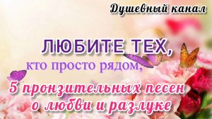 ЛЮБИТЕ ТЕХ, КТО ПРОСТО РЯДОМ. 5 ПРОНЗИТЕЛЬНЫХ ПЕСЕН О ЛЮБВИ И РАЗЛУКЕ