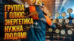 ГРУППА Т ПЛЮС: ЭНЕРГЕТИКА НУЖНА ЛЮДЯМ!