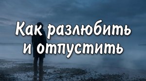 Как разлюбить и отпустить человека?