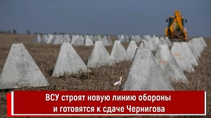 ВСУ строят новую линию обороны и готовятся к сдаче Чернигова
