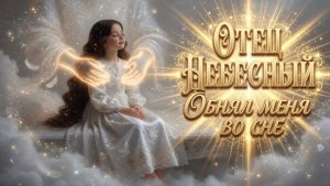 ОТЕЦ НЕБЕСНЫЙ ОБНЯЛ МЕНЯ ВО СНЕ. Ефименко Ирина
