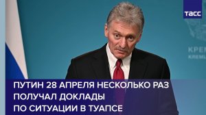 Песков: Путин 28 апреля несколько раз получал доклады по ситуации в Туапсе