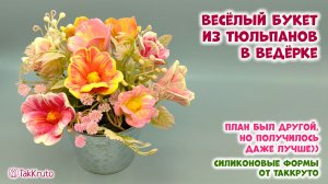 Букет из раскрытых тюльпанов в ведёрке - Силиконовые формы ТакКруто - Мастер-классы по мыловарению