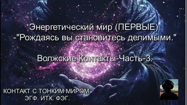 Энергетический Мир-ПЕРВЫЕ. Рождаясь-вы становитесь ДЕЛИМЫМИ. Волжские Контакты. Часть-3.