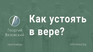 Как устоять в вере? || пастор Георгий Вязовский