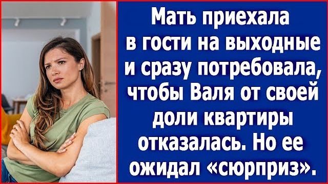 Мать приехала и сразу стала требовать чтобы Валя отказалась от своей доли квартиры