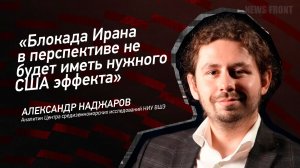 «Блокада Ирана в перспективе не будет иметь нужного США эффекта» - Александр Наджаров