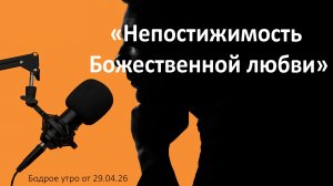 Бодрое утро 29.04.26 - «Непостижимость Божественной любви»