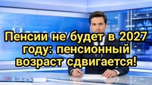 Пенсии не будет в 2027 году: пенсионный возраст сдвигается