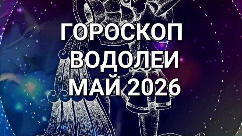 ГОРОСКОП. ВОДОЛЕИ. МАЙ 2026