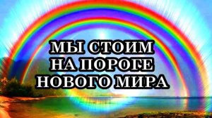 МЫ СТОИМ НА ПОРОГЕ НОВОГО МИРА. Мы будем переживать очень специфические события...