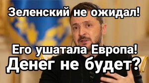 ЗЕЛЕНСКИЙ НЕ ОЖИДАЛ ЕГО УШАТАЛА ЕВРОПА