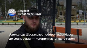 Александр Шестаков: от обороны Донбасса до соцпроекта — история настоящего героя. 29.04.2026