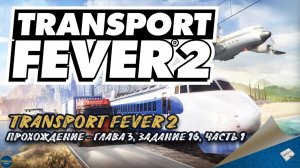 TRANSPORT FEVER 2. ПРОХОЖДЕНИЕ - ГЛАВА 3, ЗАДАНИЕ 16, ЧАСТЬ 1