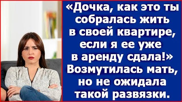 Дочка, твою квартиру я буду сдавать, так что плати мне, если собираешься там жить
