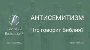 АНТИСЕМИТИЗМ. Что говорит Библия? || пастор Георгий Вязовский