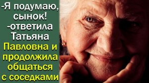 - Я подумаю, сынок! - ответила Татьяна Павловна и продолжила общаться с соседками.