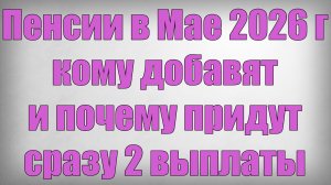 Пенсии в Мае 2026 года кому добавят и почему придут сразу 2 выплаты
