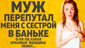 Муж перепутал меня с сестрой в бане. Расскажу тебе. Любовные истории.