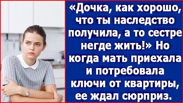 Дочка как хорошо что ты наследство получила. А то твоей сестре негде жить