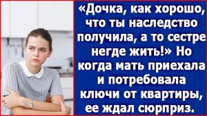 Дочка, как хорошо, что ты наследство получила. А то, твоей сестре негде жить
