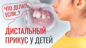 ЧТО ДЕЛАТЬ, ЕСЛИ У РЕБЁНКА ДИСТАЛЬНЫЙ ПРИКУС?