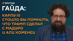 Гайда: Карлу III стоило бы помнить, что Трамп сделал с Мадуро и Али Хоменеи