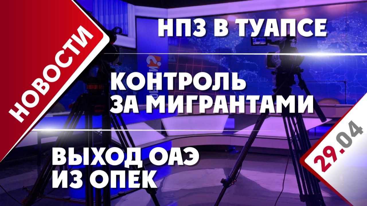 НПЗ в Туапсе, контроль за мигрантами и выход ОАЭ из ОПЕК