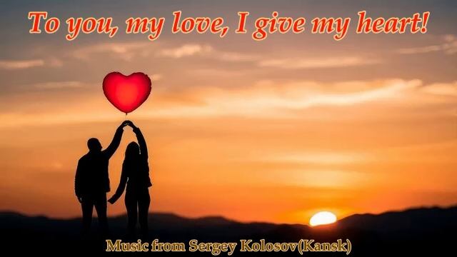 To You, My Love, I Give My Heart!(Music From Sergey Kolosov)