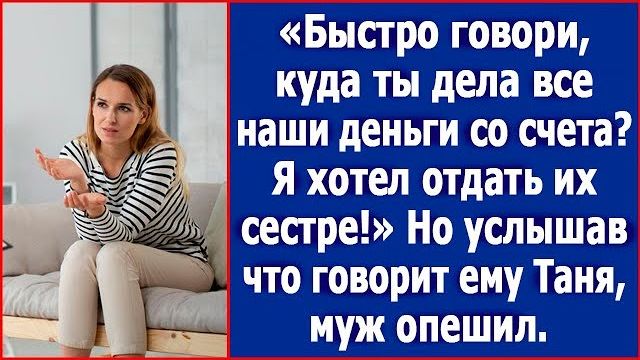 Быстро говори, куда ты дела наши деньги со счета Я хотел отдать их сестре! Орал муж