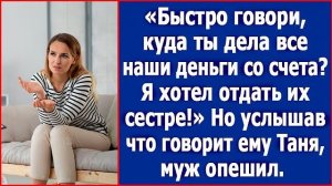 Быстро говори, куда ты дела наши деньги со счета Я хотел отдать их сестре! Орал муж