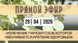 Прямой эфир от 29.04.2026 Излечение паразитозов, которое увенчивается крепким здоровьем