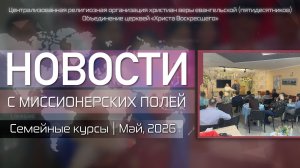 НОВОСТИ С МИССИОНЕРСКИХ ПОЛЕЙ | Семейные курсы | Май, 2026