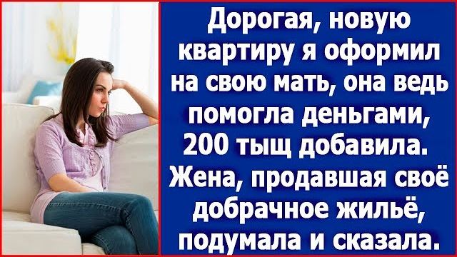 Дорогая, новую квартиру я оформил на свою мать, она ведь помогла нам деньгами. Сказал муж