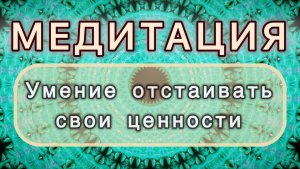 Умение отстаивать свои ценности. Трансформационная МЕДИТАЦИЯ. Высокие вибрации.