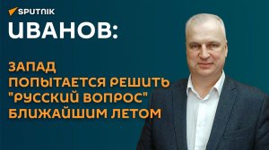Иванов: Запад попытается решить «русский вопрос» ближайшим летом