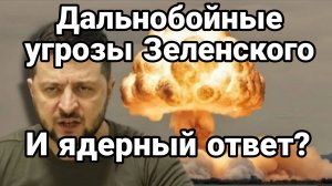 ДАЛЬНОБОЙНЫЕ УГРОЗЫ ЗЕЛЕНСКОГО! И ЯДЕРНЫЙ ОТВЕТ?