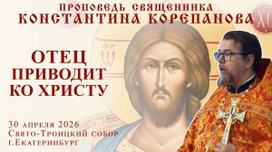 Отец приводит ко Христу. Проповедь о. Константина Корепанова в четверг седмицы 3-й по Пасхе (2026)