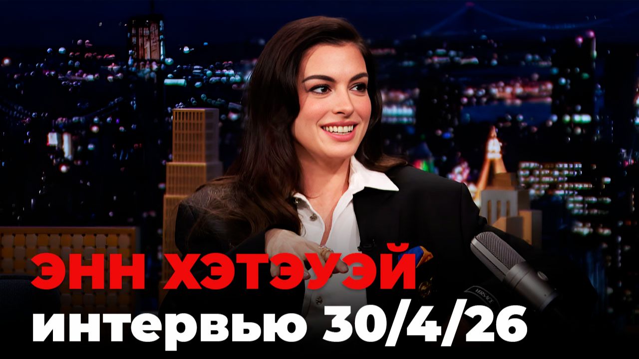 Энн Хэтэуэй, перевод интервью от 30 апр. 2026 г.