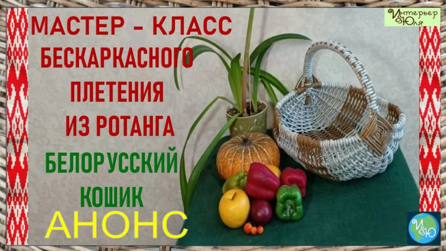 035 Анонс Мастер класса бескаркасного плетения Белорусского Кошика из ротанга с Юлией Лукояновой
