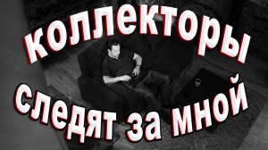 КОЛЛЕКТОРЫ СЛЕДЯТ ЗА МНОЙ