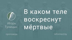В каком теле воскреснут мертвые || пастор Игорь Туницын