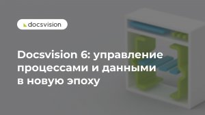Презентация Docsvision 6: управление процессами и данными в новую эпоху