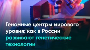Геномные центры мирового уровня: как в России развивают генетические технологии