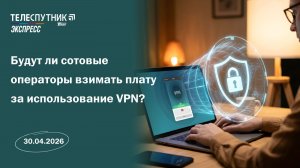 «Телеспутник-Экспресс»: будут ли сотовые операторы взимать плату за использование VPN?