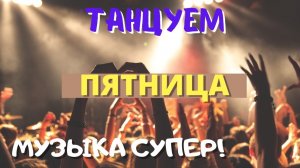 ПЯТНИЦА! ВРЕМЯ ТАНЦЕВАТЬ! Отличная танцевальная музыка Только Самые Популярные Новинки Онлайн Май