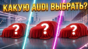 Вот как на самом деле нужно выбирать Audi
