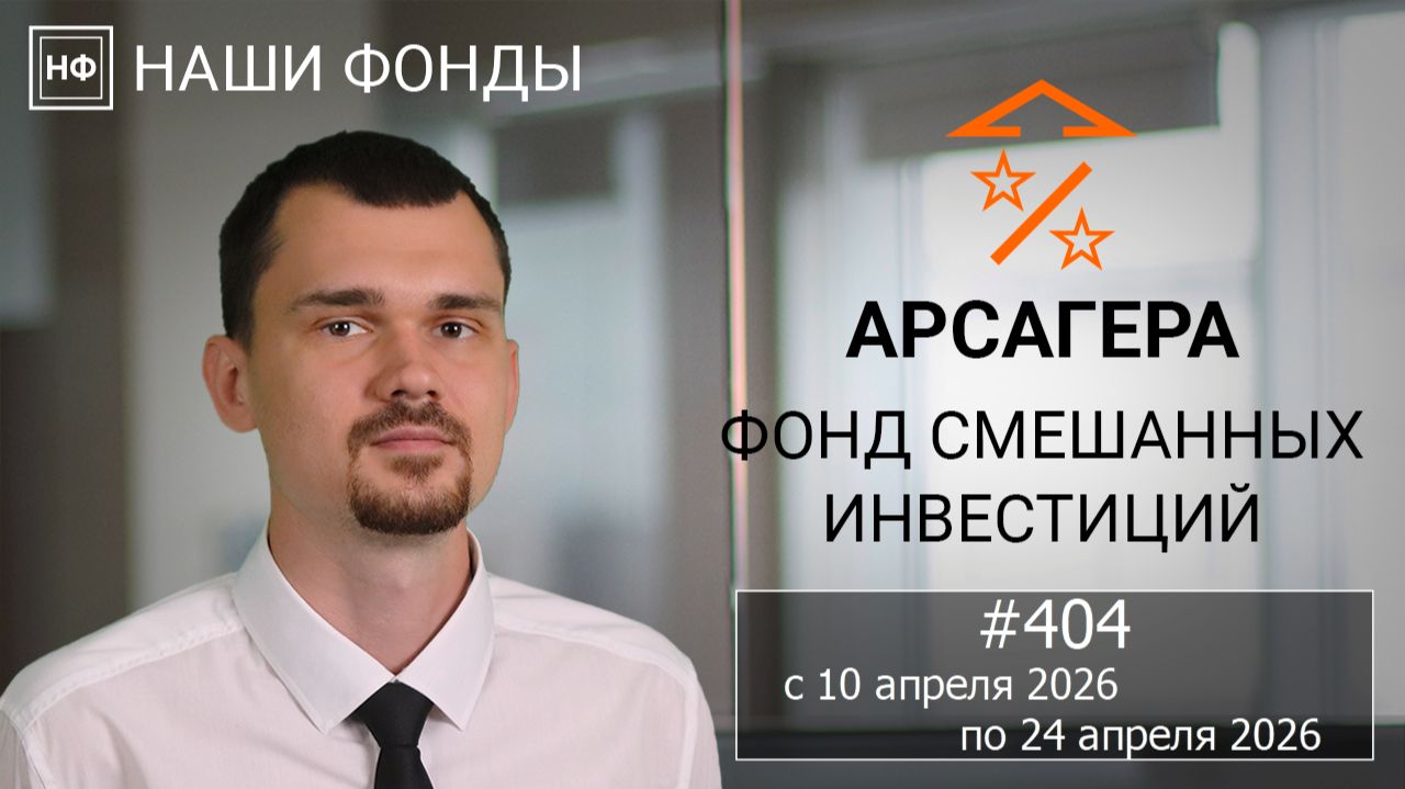 Наши фонды. Арсагера – фонд смешанных инвестиций. #404 с 10.04.2026 по 24.04.2026