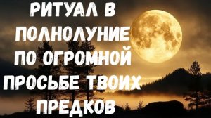 РИТУАЛ В ПОЛНОЛУНИЕ ПО ОГРОМНОЙ ПРОСЬБЕ ТВОИХ ПРЕДКОВ